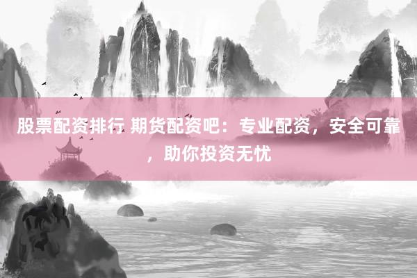 股票配资排行 期货配资吧：专业配资，安全可靠，助你投资无忧