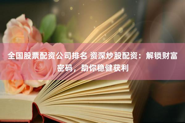 全国股票配资公司排名 资深炒股配资：解锁财富密码，助你稳健获利