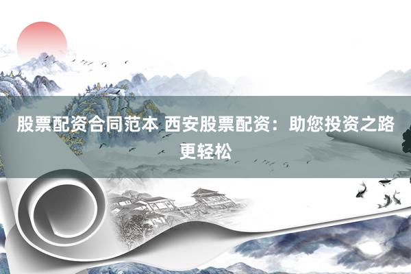 股票配资合同范本 西安股票配资：助您投资之路更轻松