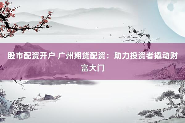 股市配资开户 广州期货配资：助力投资者撬动财富大门