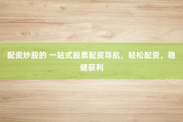 配资炒股的 一站式股票配资导航，轻松配资，稳健获利