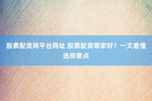 股票配资网平台网址 股票配资哪家好？一文看懂选择要点