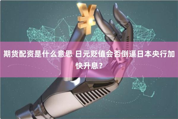 期货配资是什么意思 日元贬值会否倒逼日本央行加快升息？
