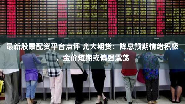 最新股票配资平台点评 光大期货：降息预期情绪积极，金价短期或偏强震荡