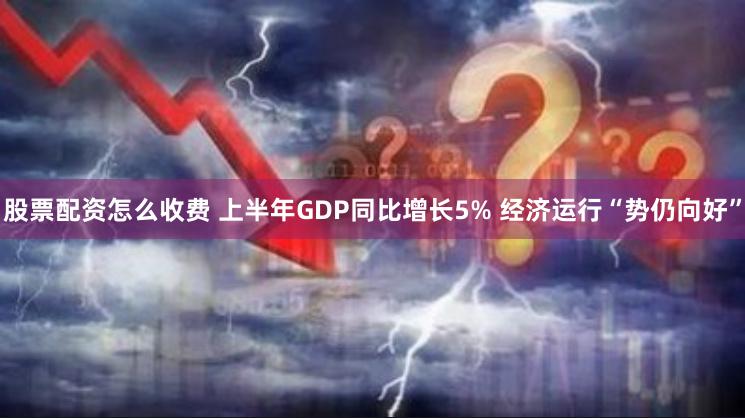 股票配资怎么收费 上半年GDP同比增长5% 经济运行“势仍向好”
