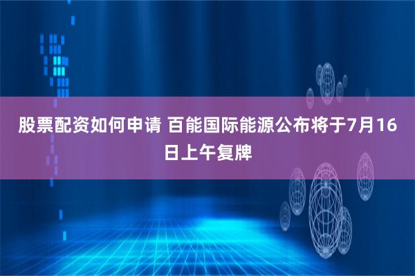 股票配资如何申请 百能国际能源公布将于7月16日上午复牌