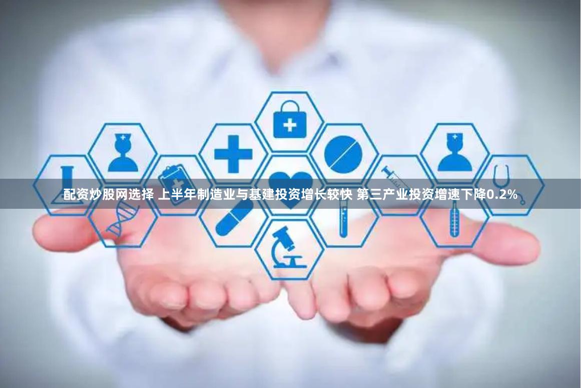 配资炒股网选择 上半年制造业与基建投资增长较快 第三产业投资增速下降0.2%