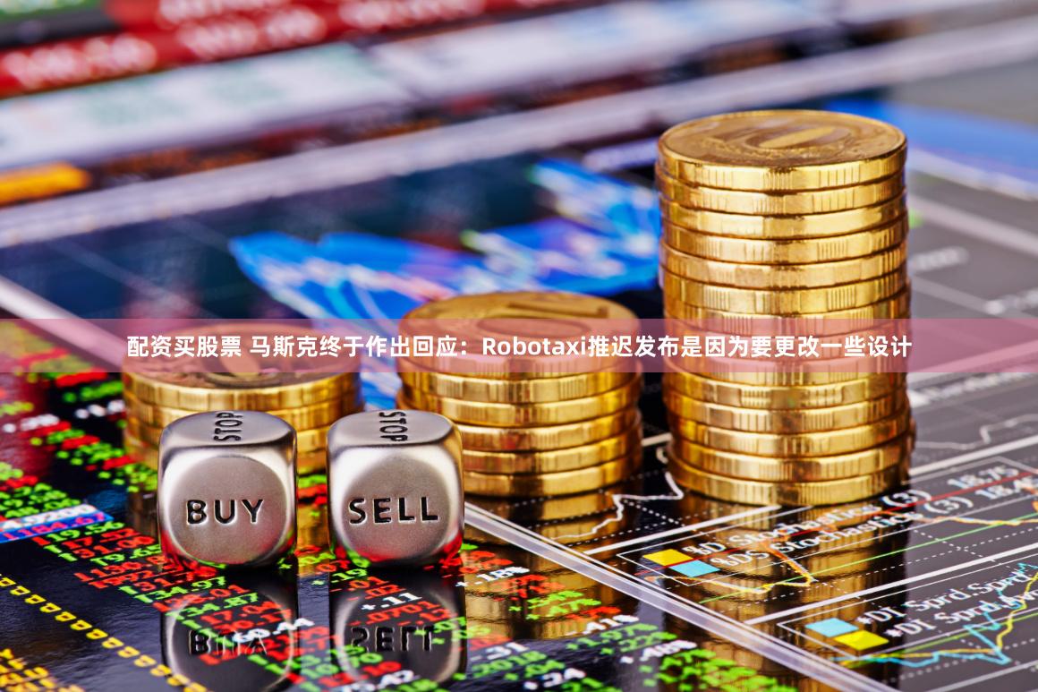 配资买股票 马斯克终于作出回应：Robotaxi推迟发布是因为要更改一些设计