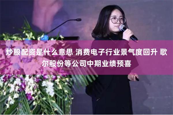 炒股配资是什么意思 消费电子行业景气度回升 歌尔股份等公司中期业绩预喜
