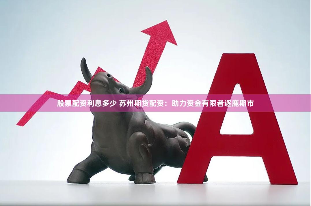 股票配资利息多少 苏州期货配资：助力资金有限者逐鹿期市