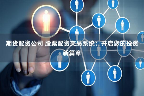 期货配资公司 股票配资交易系统：开启您的投资新篇章