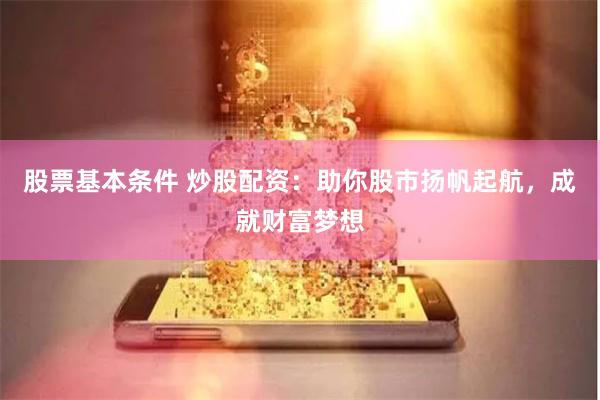股票基本条件 炒股配资：助你股市扬帆起航，成就财富梦想