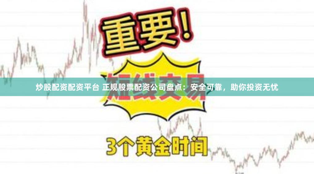 炒股配资配资平台 正规股票配资公司盘点：安全可靠，助你投资无忧