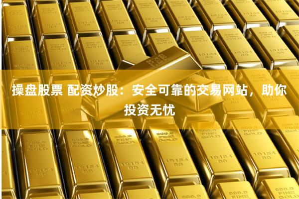 操盘股票 配资炒股：安全可靠的交易网站，助你投资无忧