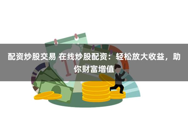 配资炒股交易 在线炒股配资：轻松放大收益，助你财富增值