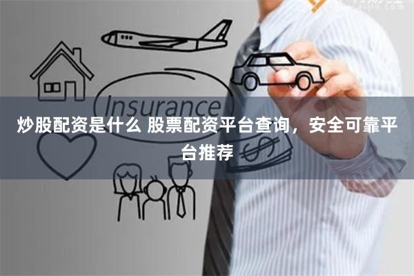 炒股配资是什么 股票配资平台查询，安全可靠平台推荐