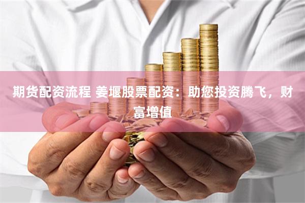 期货配资流程 姜堰股票配资：助您投资腾飞，财富增值