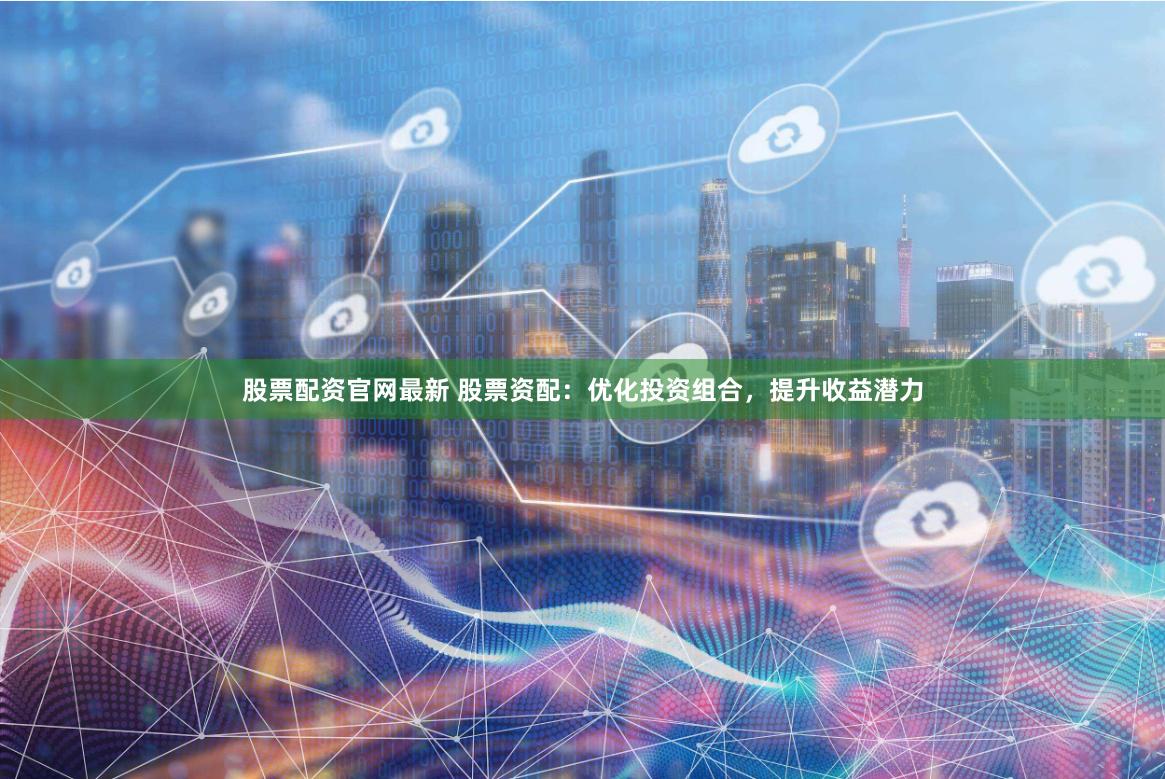 股票配资官网最新 股票资配：优化投资组合，提升收益潜力