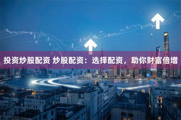 投资炒股配资 炒股配资：选择配资，助你财富倍增