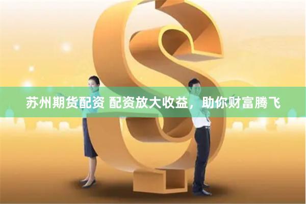 苏州期货配资 配资放大收益，助你财富腾飞