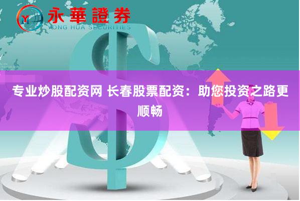 专业炒股配资网 长春股票配资：助您投资之路更顺畅