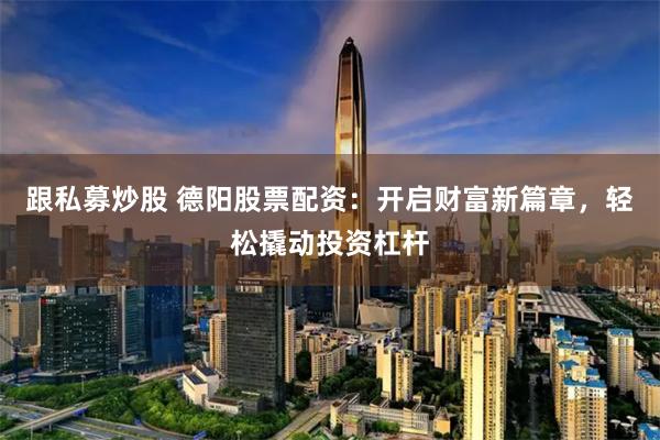 跟私募炒股 德阳股票配资：开启财富新篇章，轻松撬动投资杠杆