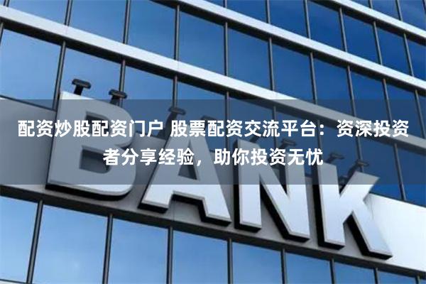 配资炒股配资门户 股票配资交流平台：资深投资者分享经验，助你投资无忧