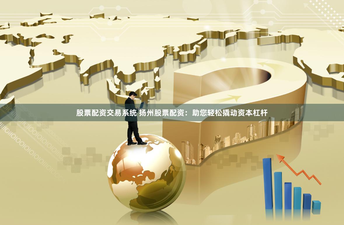 股票配资交易系统 扬州股票配资：助您轻松撬动资本杠杆