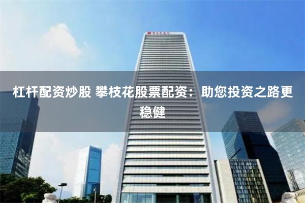 杠杆配资炒股 攀枝花股票配资：助您投资之路更稳健